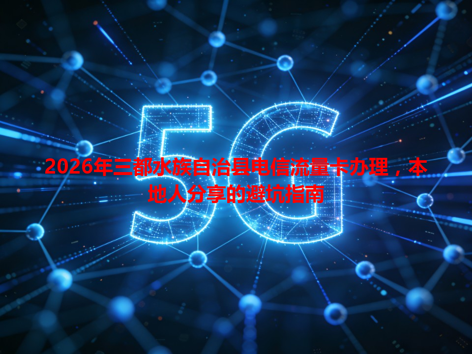 2026年三都水族自治县电信流量卡办理，本地人分享的避坑指南