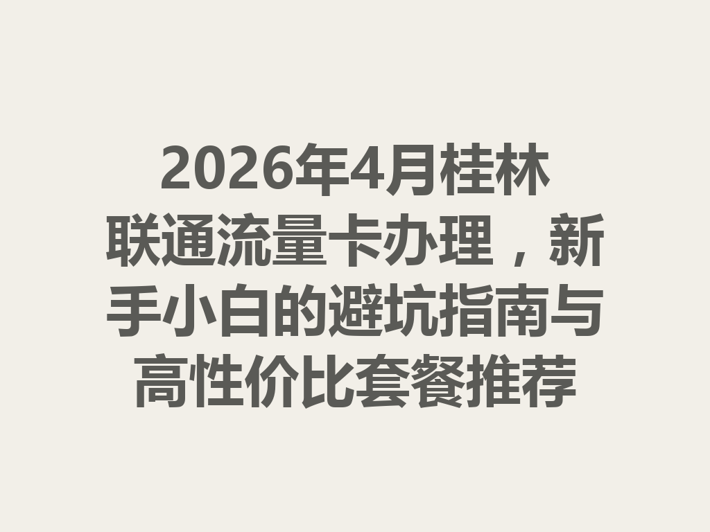 2026年4月桂林联通流量卡办理，新手小白的避坑指南与高性价比套餐推荐