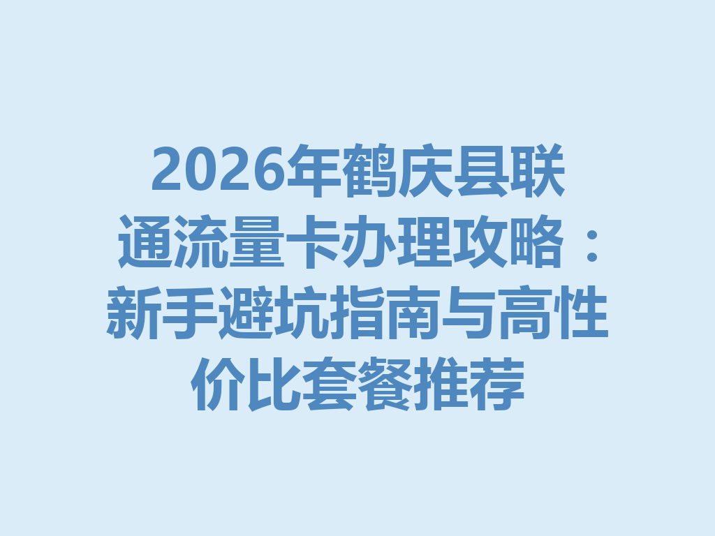 2026年鹤庆县联通流量卡办理攻略：新手避坑指南与高性价比套餐推荐