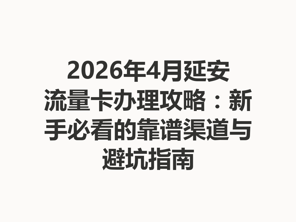 2026年4月延安流量卡办理攻略：新手必看的靠谱渠道与避坑指南