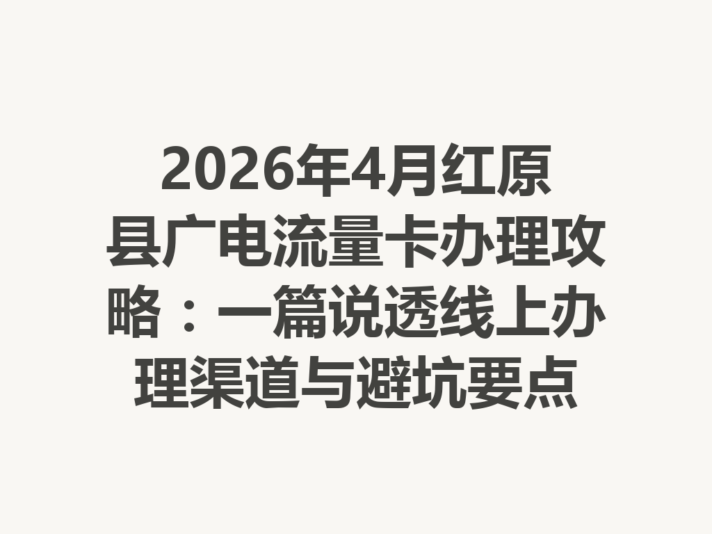2026年4月红原县广电流量卡办理攻略：一篇说透线上办理渠道与避坑要点