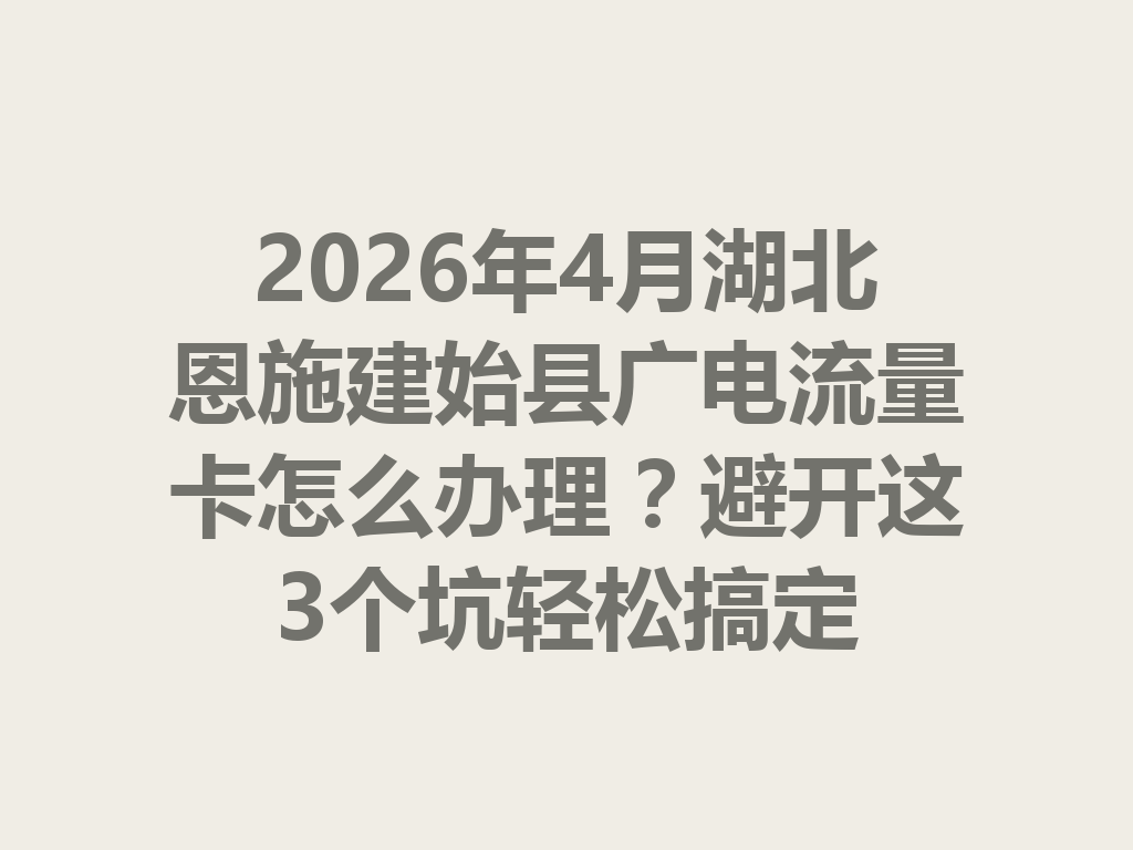 2026年4月湖北恩施建始县广电流量卡怎么办理？避开这3个坑轻松搞定