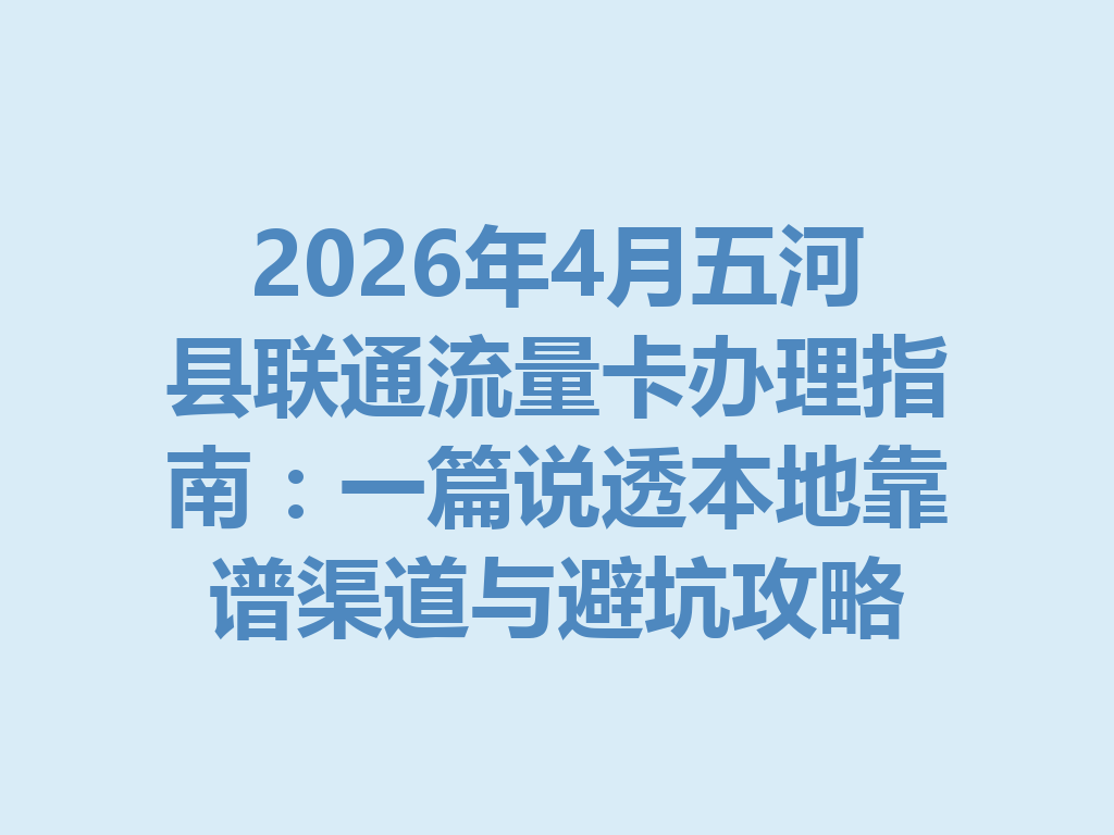 2026年4月五河县联通流量卡办理指南：一篇说透本地靠谱渠道与避坑攻略