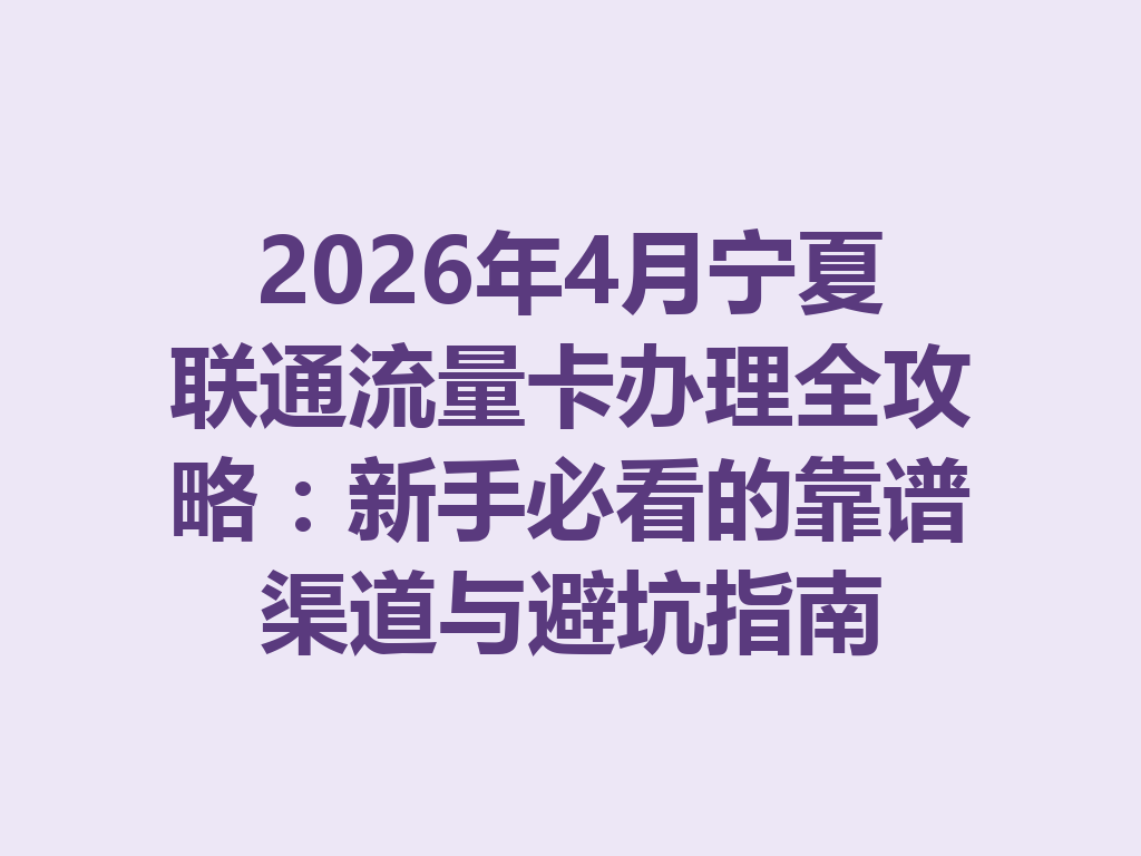 2026年4月宁夏联通流量卡办理全攻略：新手必看的靠谱渠道与避坑指南