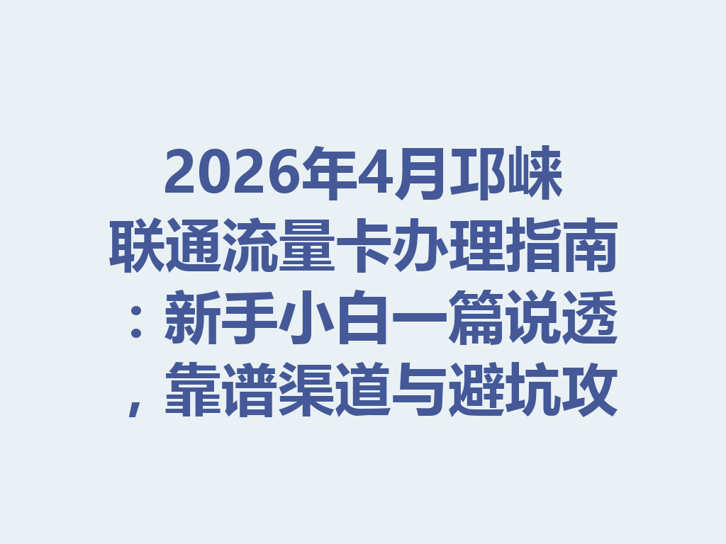 2026年4月邛崃联通流量卡办理指南：新手小白一篇说透，靠谱渠道与避坑攻略