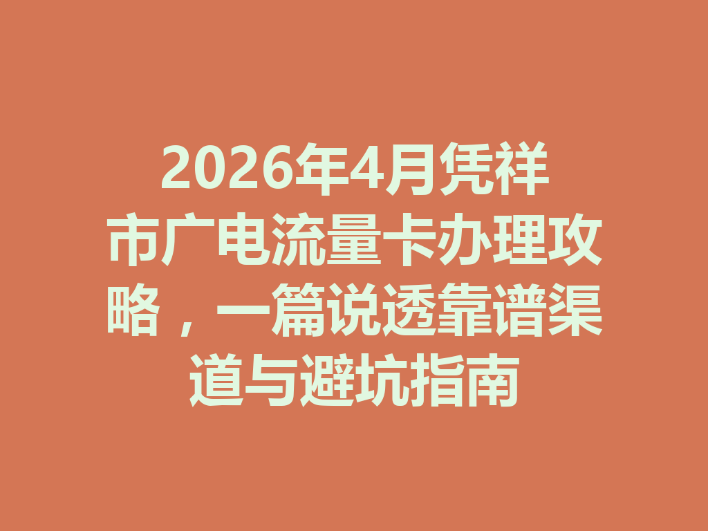 2026年4月凭祥市广电流量卡办理攻略，一篇说透靠谱渠道与避坑指南