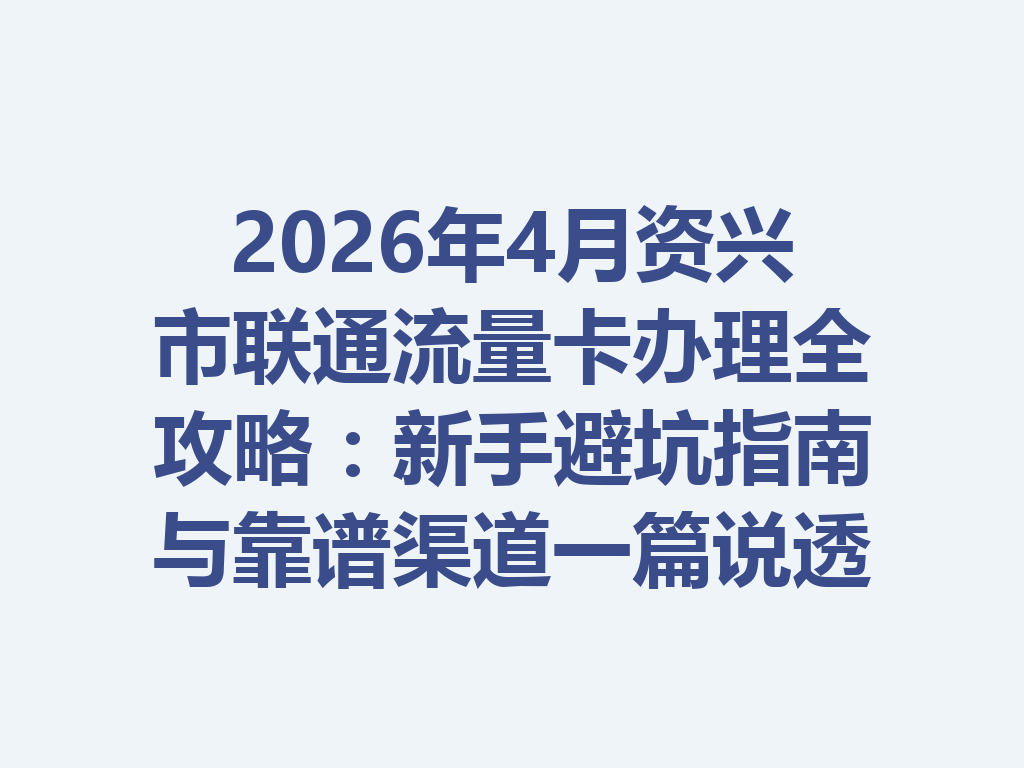2026年4月资兴市联通流量卡办理全攻略：新手避坑指南与靠谱渠道一篇说透