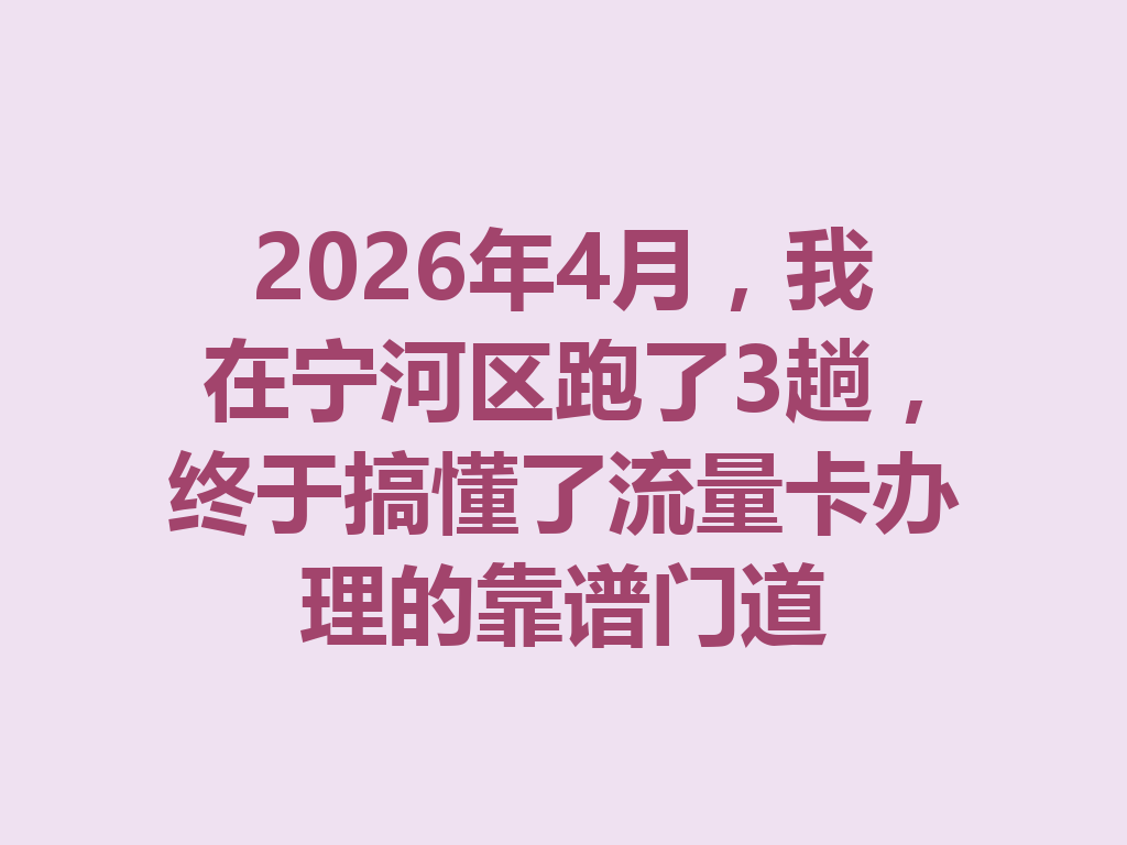 2026年4月，我在宁河区跑了3趟，终于搞懂了流量卡办理的靠谱门道