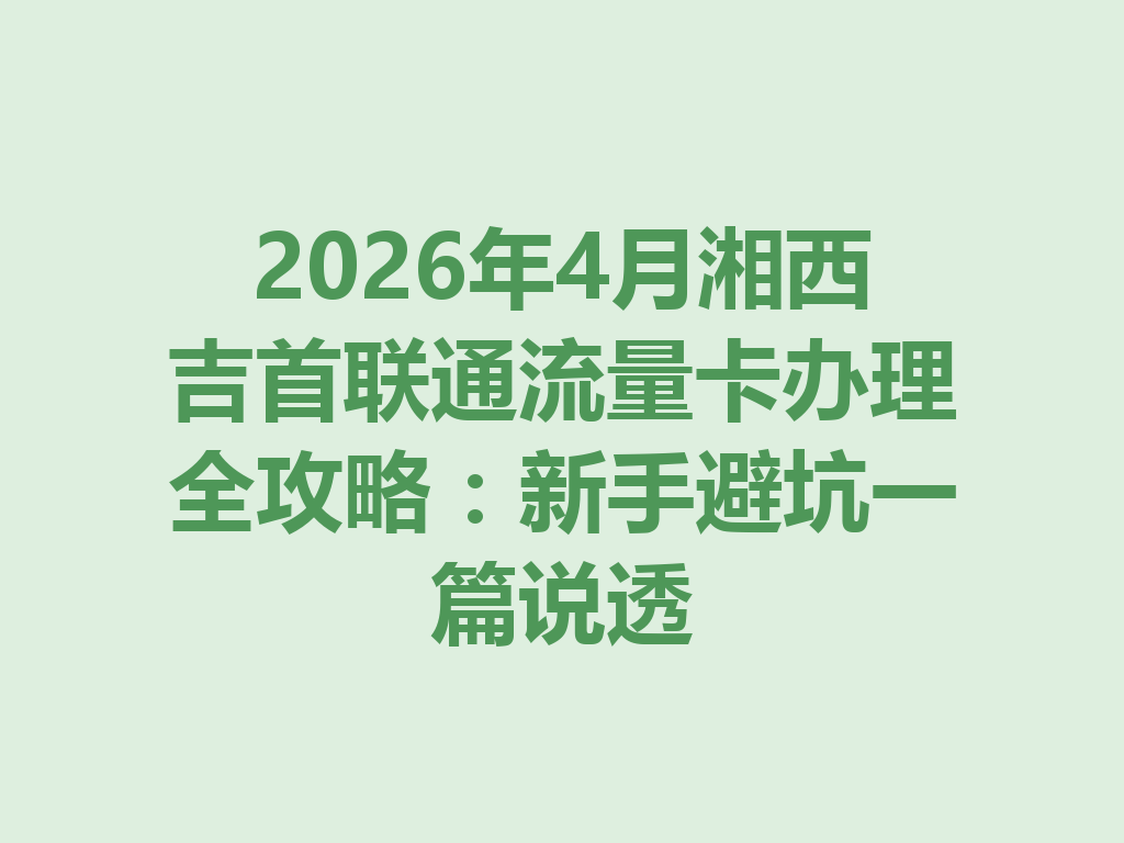 2026年4月湘西吉首联通流量卡办理全攻略：新手避坑一篇说透