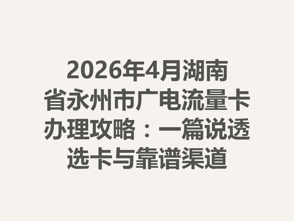 2026年4月湖南省永州市广电流量卡办理攻略：一篇说透选卡与靠谱渠道