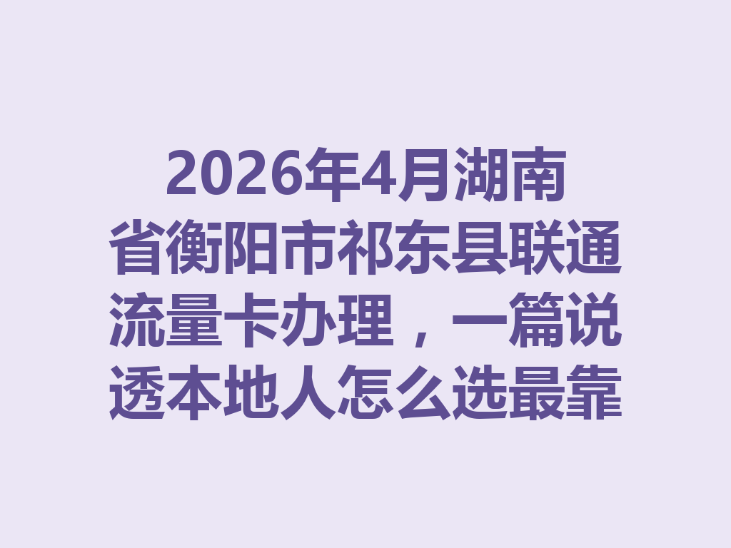 2026年4月湖南省衡阳市祁东县联通流量卡办理，一篇说透本地人怎么选最靠谱