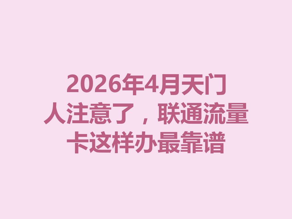 2026年4月天门人注意了，联通流量卡这样办最靠谱