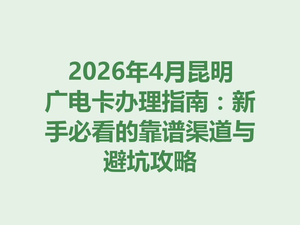 2026年4月昆明广电卡办理指南：新手必看的靠谱渠道与避坑攻略