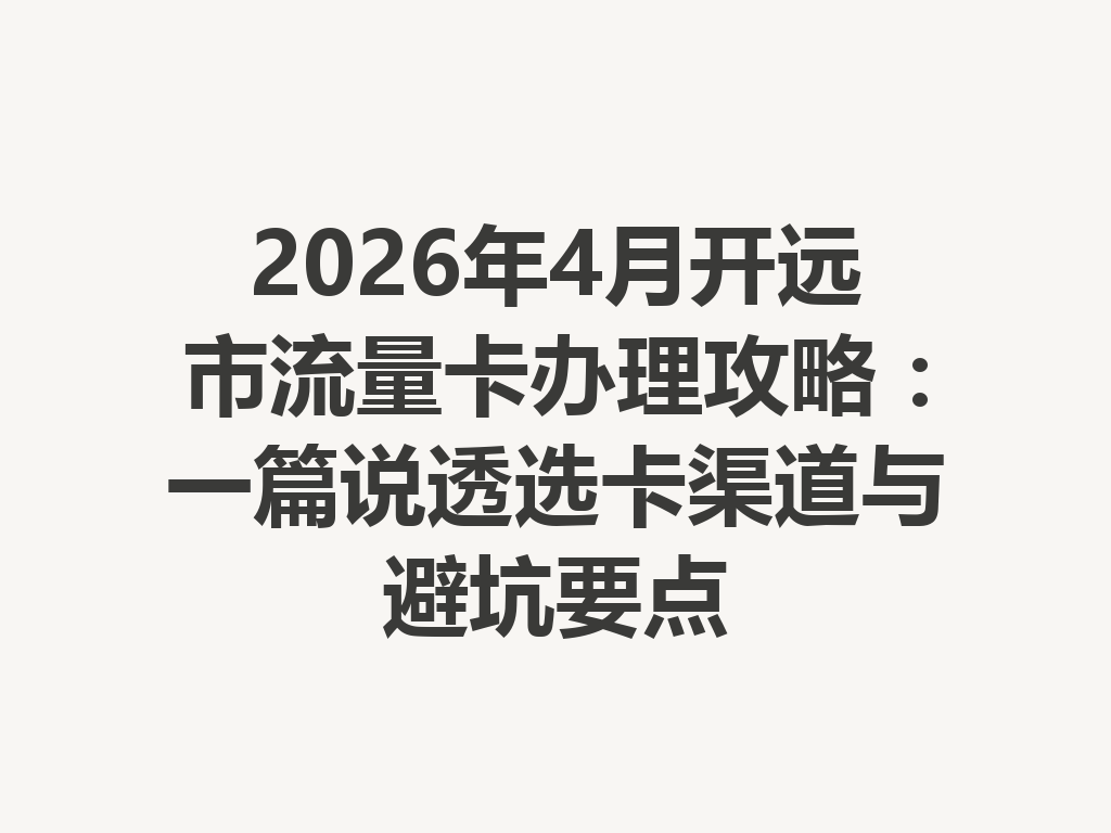 2026年4月开远市流量卡办理攻略：一篇说透选卡渠道与避坑要点