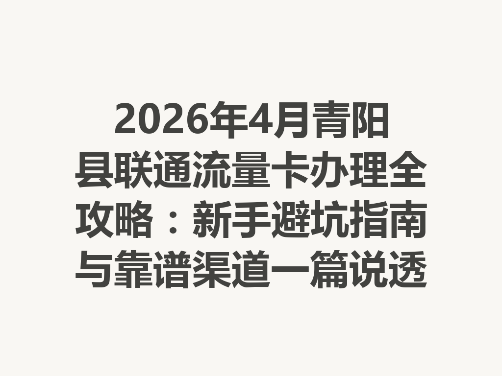 2026年4月青阳县联通流量卡办理全攻略：新手避坑指南与靠谱渠道一篇说透