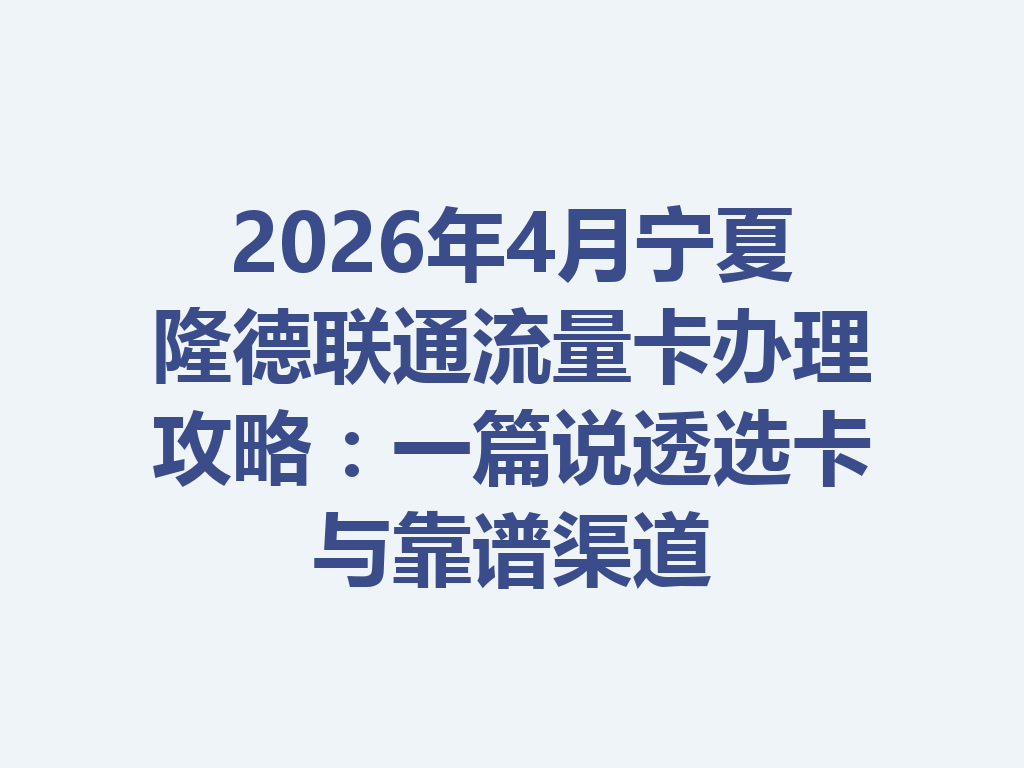 2026年4月宁夏隆德联通流量卡办理攻略：一篇说透选卡与靠谱渠道