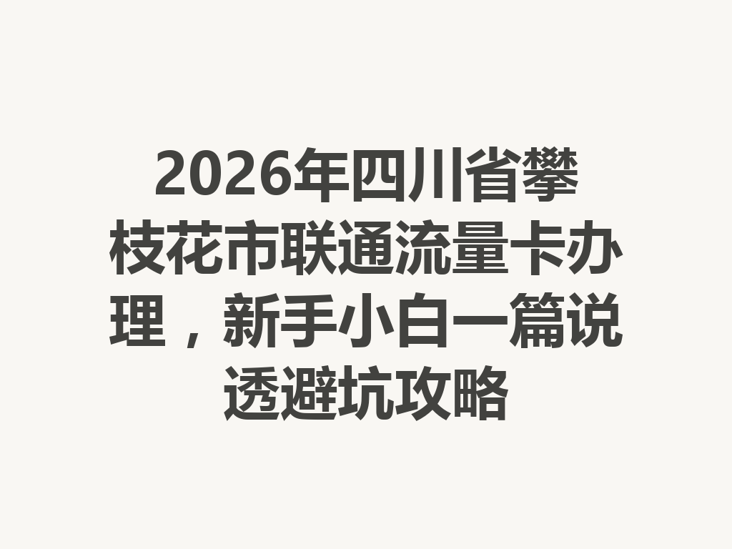 2026年四川省攀枝花市联通流量卡办理，新手小白一篇说透避坑攻略