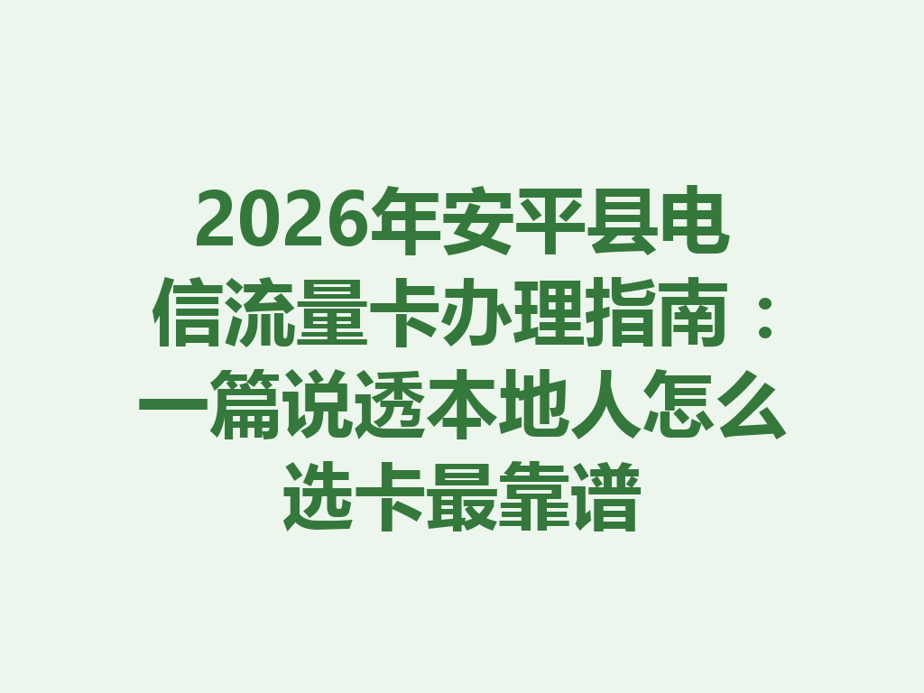 2026年安平县电信流量卡办理指南：一篇说透本地人怎么选卡最靠谱
