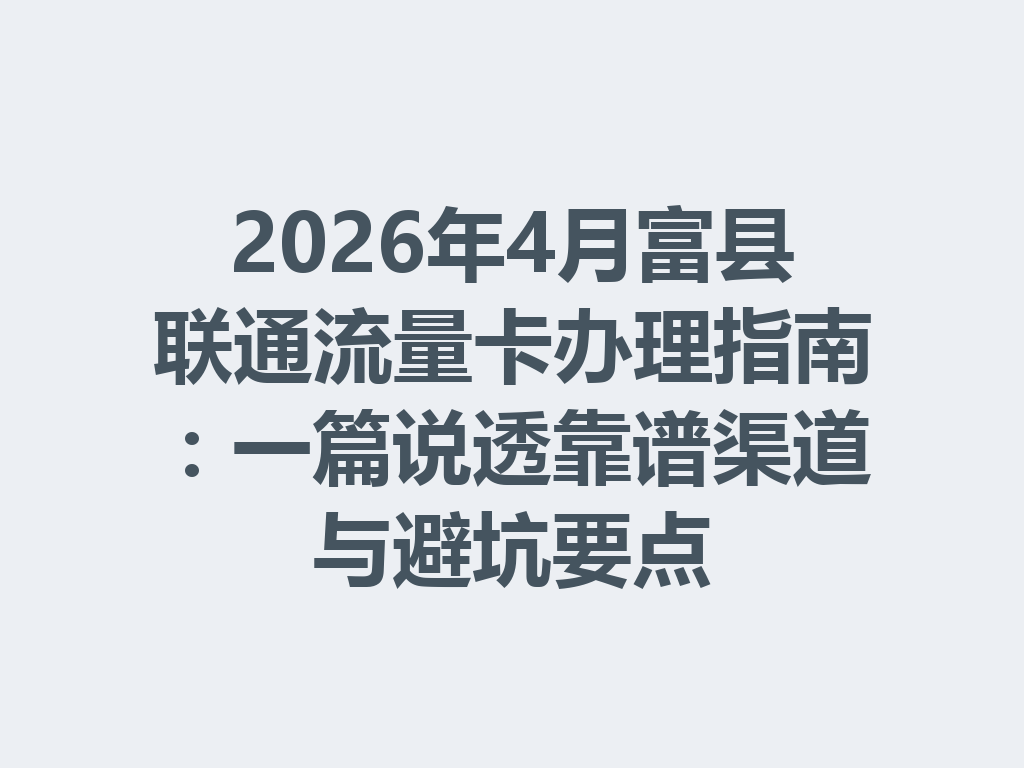 2026年4月富县联通流量卡办理指南：一篇说透靠谱渠道与避坑要点