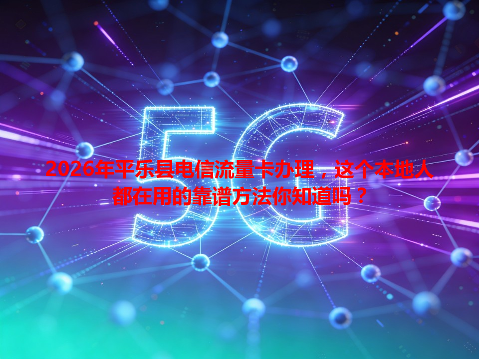 2026年平乐县电信流量卡办理，这个本地人都在用的靠谱方法你知道吗？