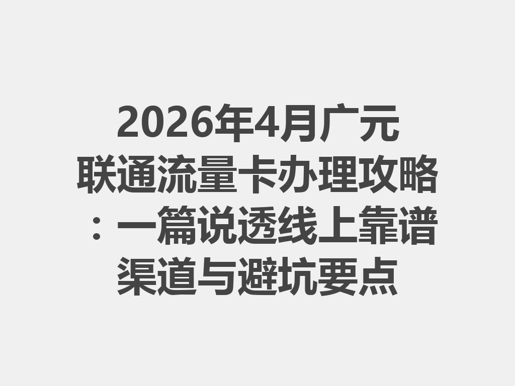 2026年4月广元联通流量卡办理攻略：一篇说透线上靠谱渠道与避坑要点