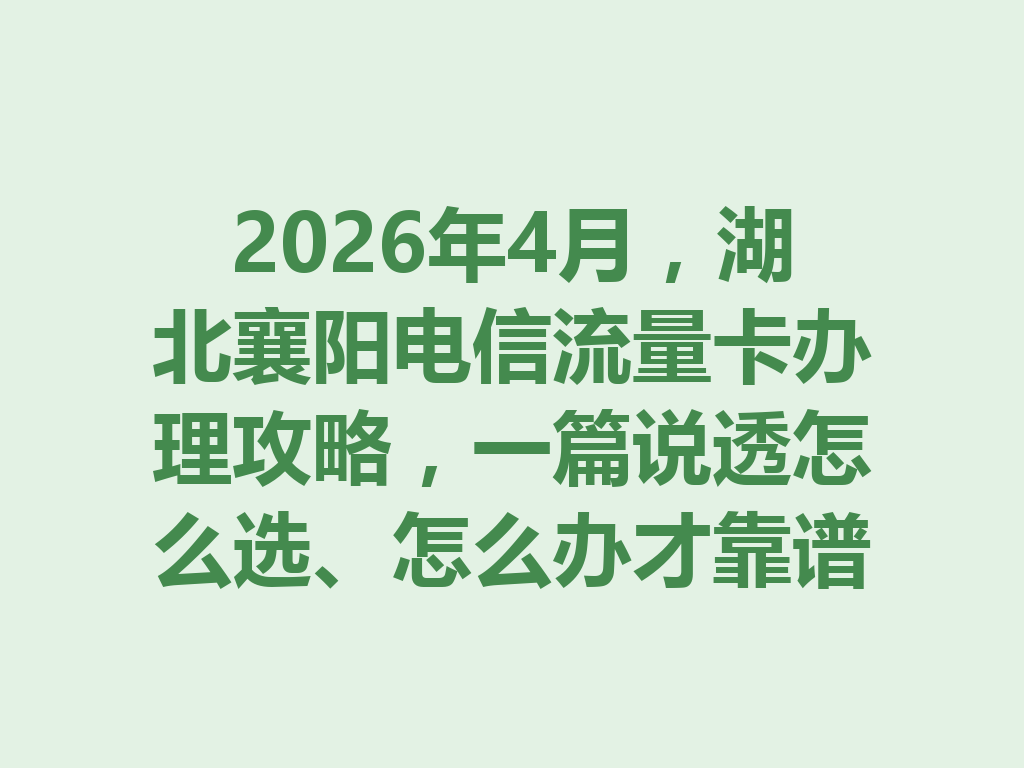 2026年4月，湖北襄阳电信流量卡办理攻略，一篇说透怎么选、怎么办才靠谱