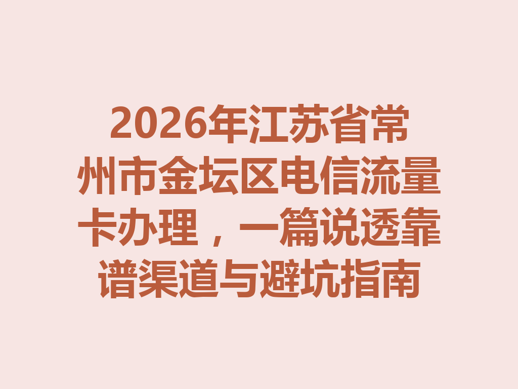 2026年江苏省常州市金坛区电信流量卡办理，一篇说透靠谱渠道与避坑指南