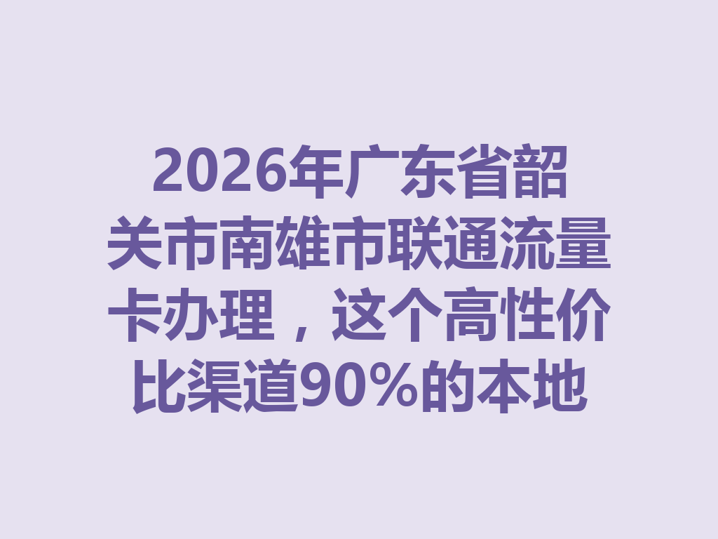 2026年广东省韶关市南雄市联通流量卡办理，这个高性价比渠道90%的本地人还不知道