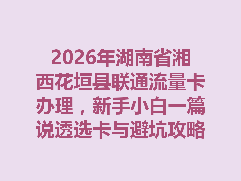 2026年湖南省湘西花垣县联通流量卡办理，新手小白一篇说透选卡与避坑攻略