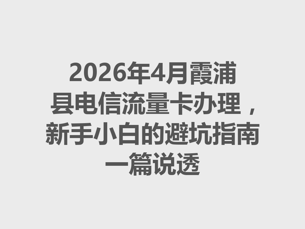 2026年4月霞浦县电信流量卡办理，新手小白的避坑指南一篇说透