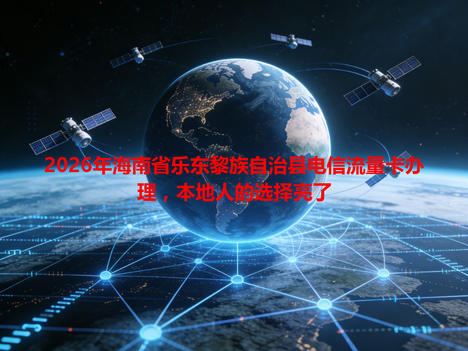 2026年海南省乐东黎族自治县电信流量卡办理，本地人的选择亮了