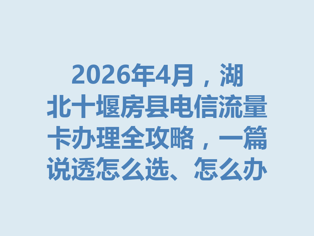 2026年4月，湖北十堰房县电信流量卡办理全攻略，一篇说透怎么选、怎么办最靠谱