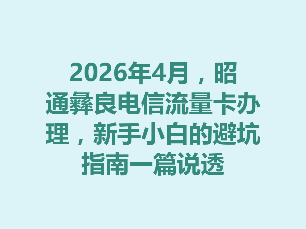 2026年4月，昭通彝良电信流量卡办理，新手小白的避坑指南一篇说透