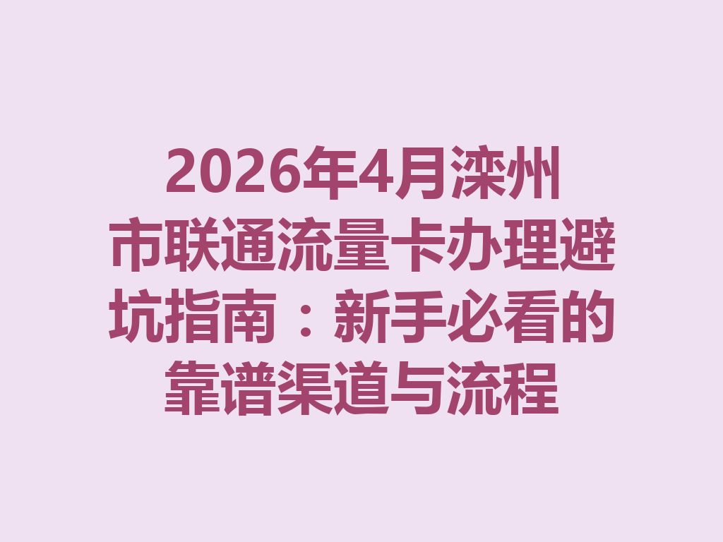 2026年4月滦州市联通流量卡办理避坑指南：新手必看的靠谱渠道与流程
