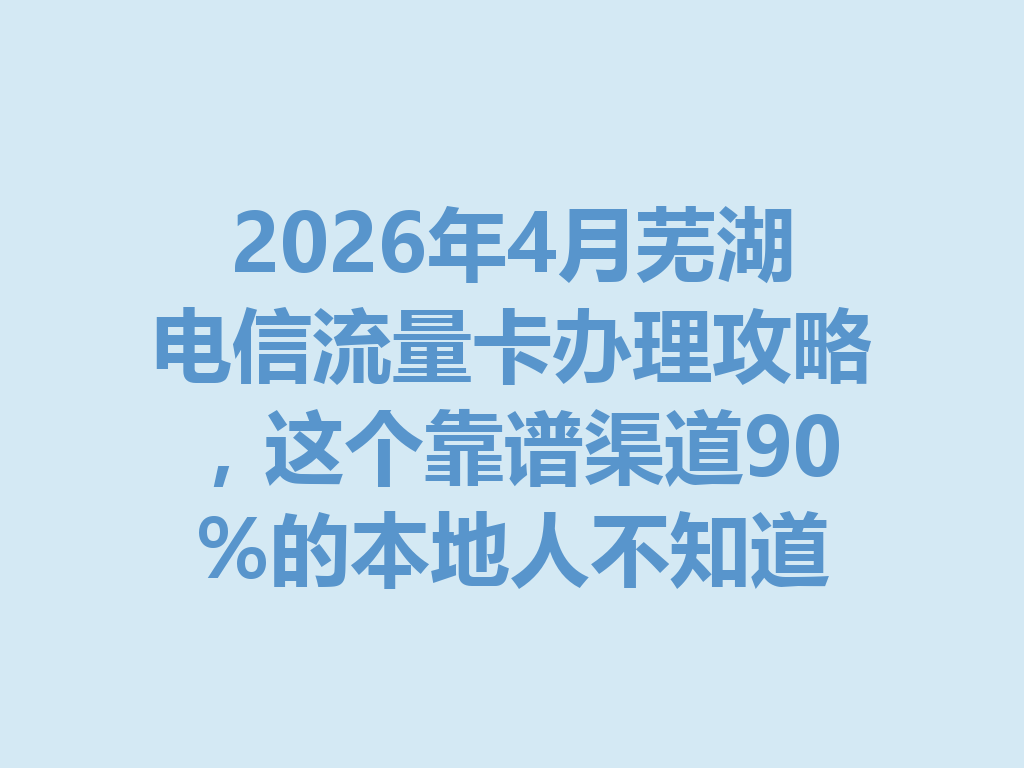 2026年4月芜湖电信流量卡办理攻略，这个靠谱渠道90%的本地人不知道