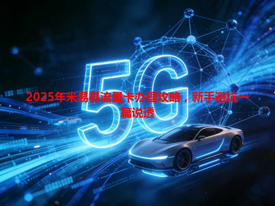 2025年米易县流量卡办理攻略，新手避坑一篇说透