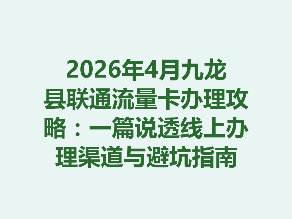 2026年4月九龙县联通流量卡办理攻略：一篇说透线上办理渠道与避坑指南