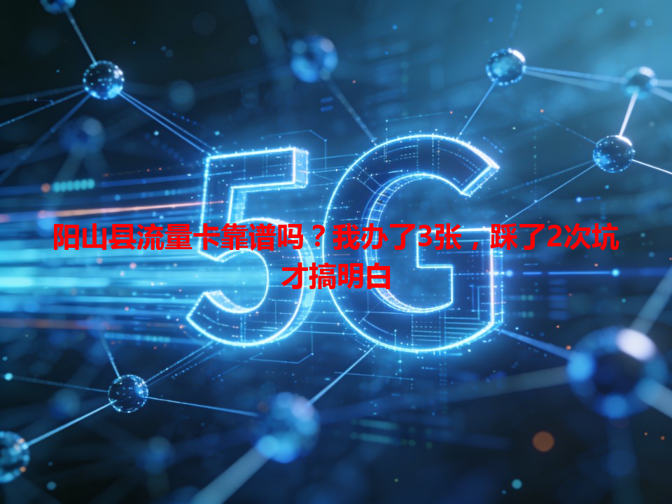 阳山县流量卡靠谱吗？我办了3张，踩了2次坑才搞明白