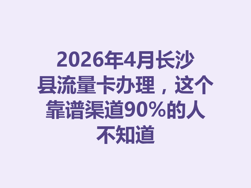 2026年4月长沙县流量卡办理，这个靠谱渠道90%的人不知道