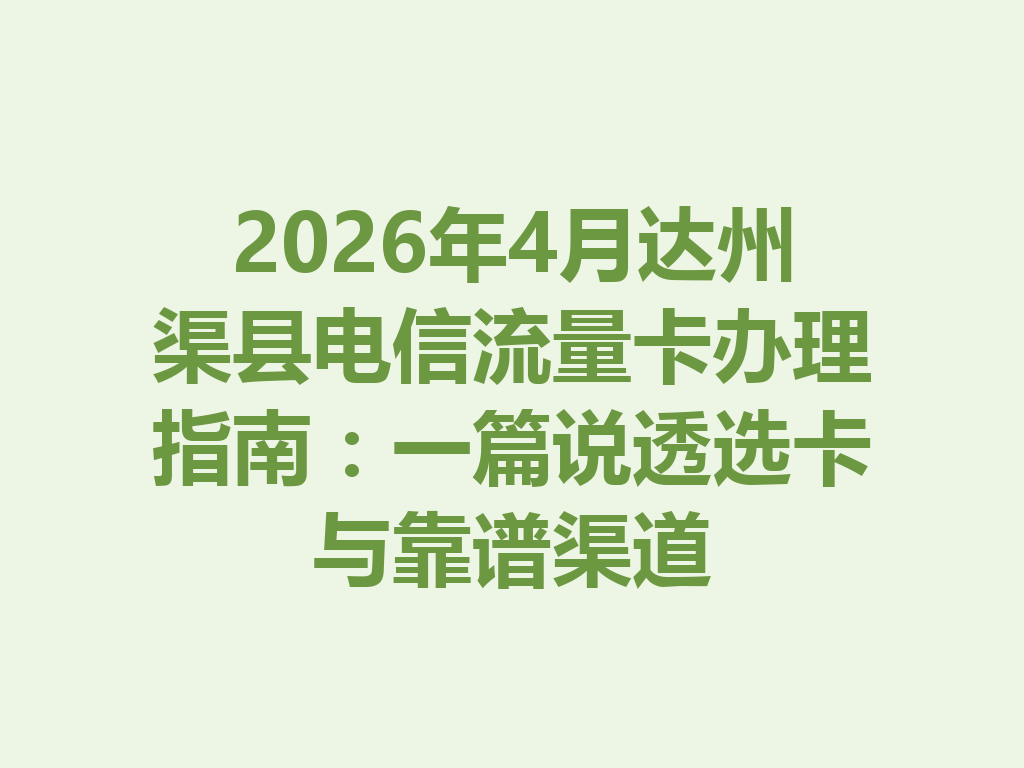 2026年4月达州渠县电信流量卡办理指南：一篇说透选卡与靠谱渠道
