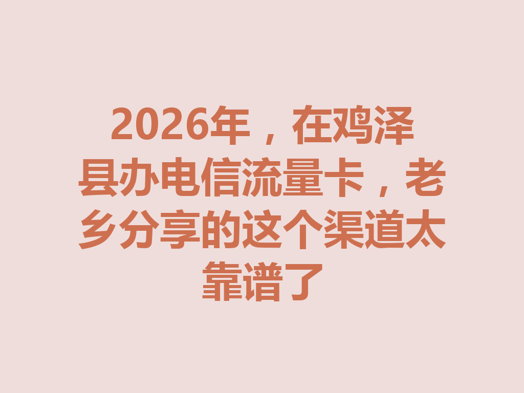 2026年，在鸡泽县办电信流量卡，老乡分享的这个渠道太靠谱了
