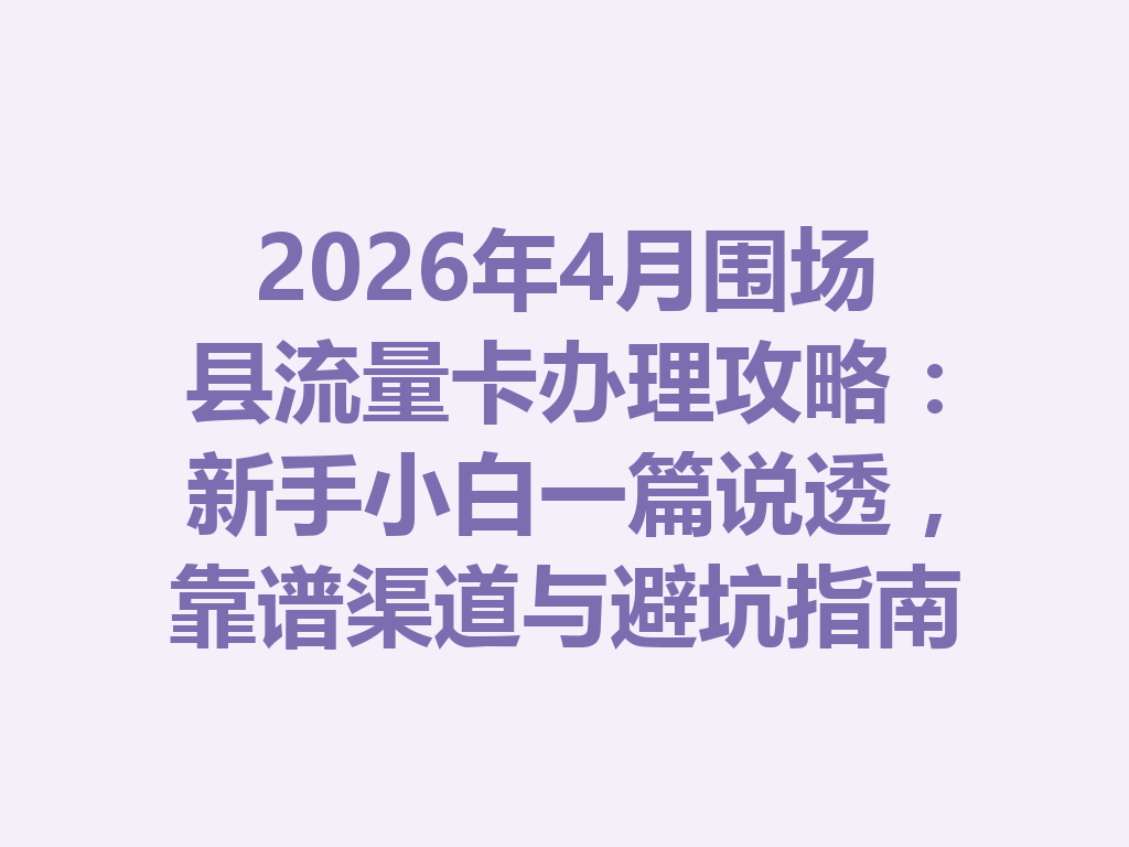 2026年4月围场县流量卡办理攻略：新手小白一篇说透，靠谱渠道与避坑指南