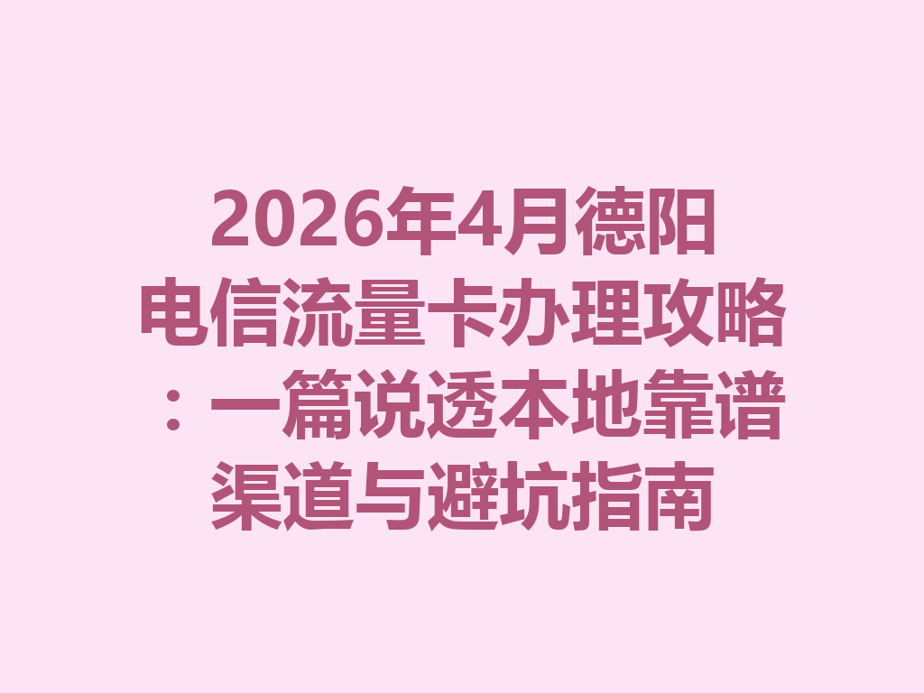 2026年4月德阳电信流量卡办理攻略：一篇说透本地靠谱渠道与避坑指南