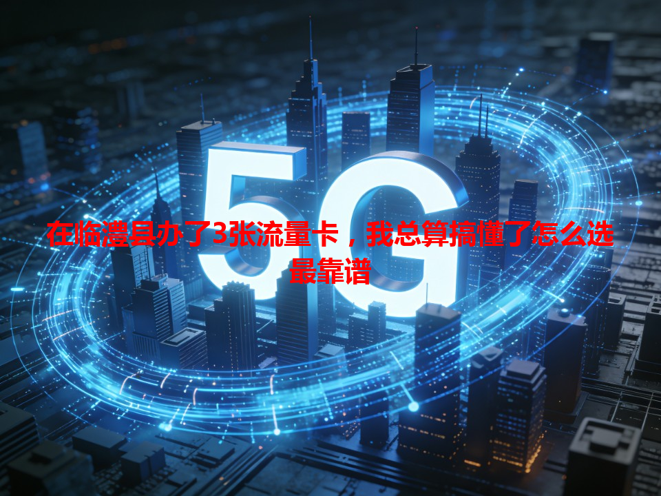 在临澧县办了3张流量卡，我总算搞懂了怎么选最靠谱