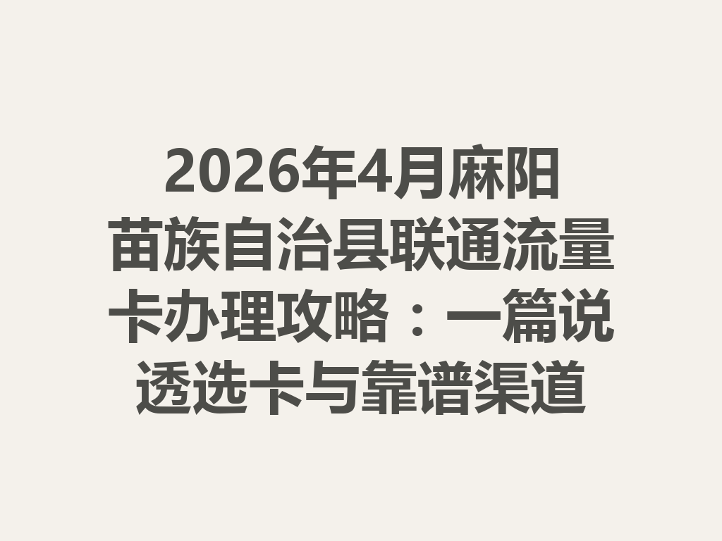 2026年4月麻阳苗族自治县联通流量卡办理攻略：一篇说透选卡与靠谱渠道