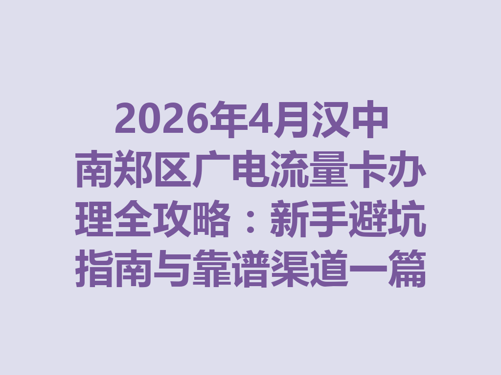 2026年4月汉中南郑区广电流量卡办理全攻略：新手避坑指南与靠谱渠道一篇说透