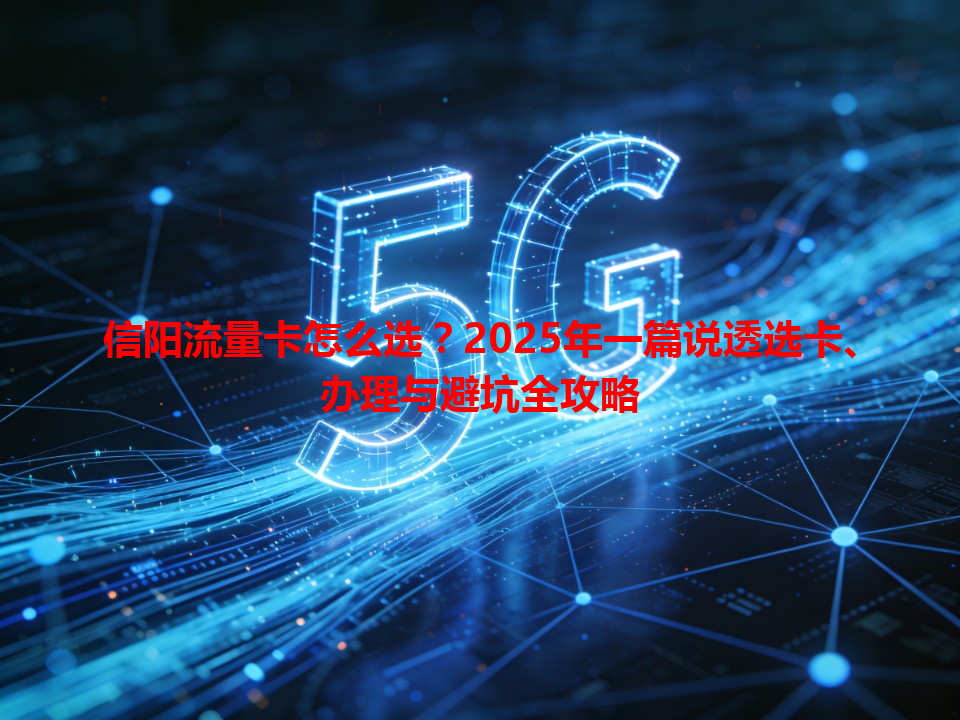 信阳流量卡怎么选？2025年一篇说透选卡、办理与避坑全攻略