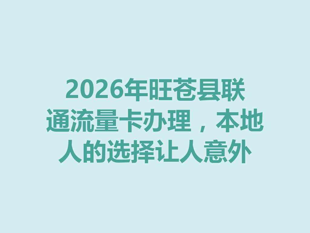 2026年旺苍县联通流量卡办理，本地人的选择让人意外