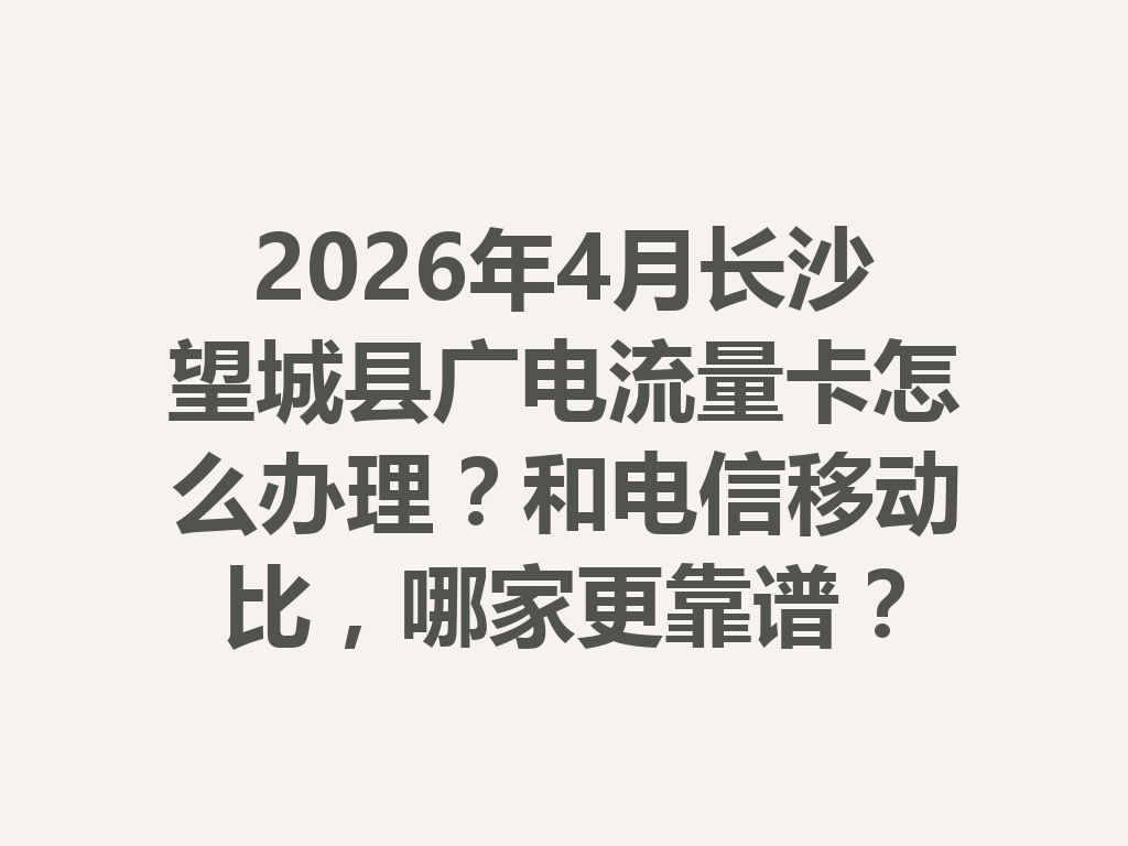 2026年4月长沙望城县广电流量卡怎么办理？和电信移动比，哪家更靠谱？