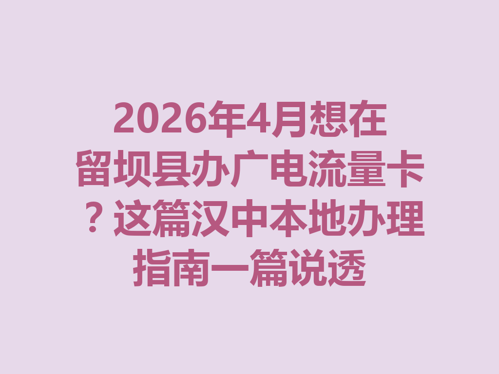 2026年4月想在留坝县办广电流量卡？这篇汉中本地办理指南一篇说透